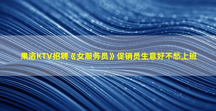 果洛KTV招聘《女服务员》促销员生意好不愁上班